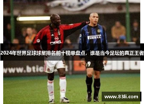 2024年世界足球球星排名前十榜单盘点，谁是当今足坛的真正王者