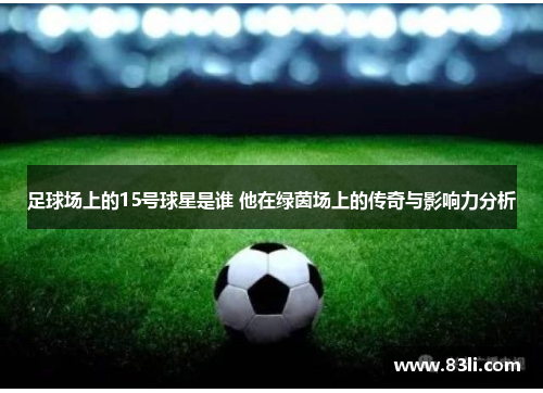 足球场上的15号球星是谁 他在绿茵场上的传奇与影响力分析
