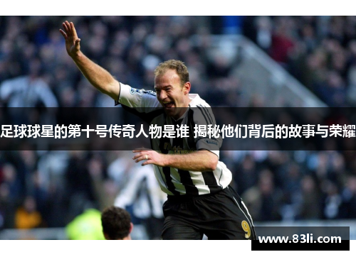 足球球星的第十号传奇人物是谁 揭秘他们背后的故事与荣耀