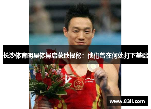 长沙体育明星体操启蒙地揭秘：他们曾在何处打下基础