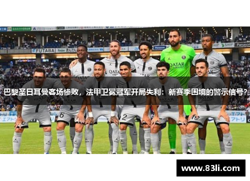 巴黎圣日耳曼客场惨败，法甲卫冕冠军开局失利：新赛季困境的警示信号？